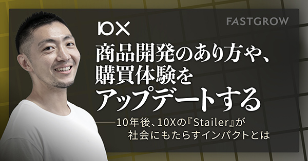 10X｜商品開発のあり方や、購買体験をアップデートする––10年後、10Xの『Stailer』が社会にもたらすインパクトとは